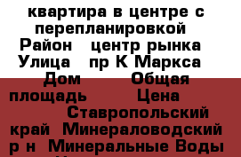 квартира в центре с перепланировкой › Район ­ центр рынка › Улица ­ пр.К.Маркса › Дом ­ 80 › Общая площадь ­ 31 › Цена ­ 1 350 000 - Ставропольский край, Минераловодский р-н, Минеральные Воды г. Недвижимость » Квартиры продажа   . Ставропольский край